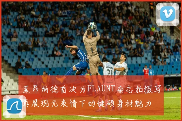 莱昂纳德首次为FLAUNT杂志拍摄写真展现无表情下的健硕身材魅力