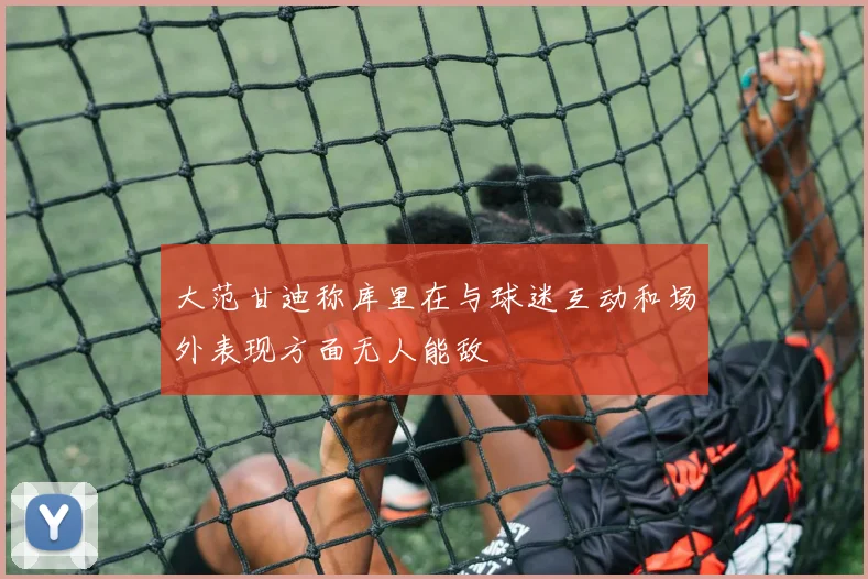 大范甘迪称库里在与球迷互动和场外表现方面无人能敌