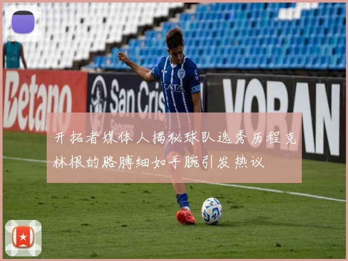 开拓者媒体人揭秘球队选秀历程克林根的胳膊细如手腕引发热议