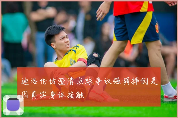 迪洛伦佐澄清点球争议强调摔倒是因真实身体接触