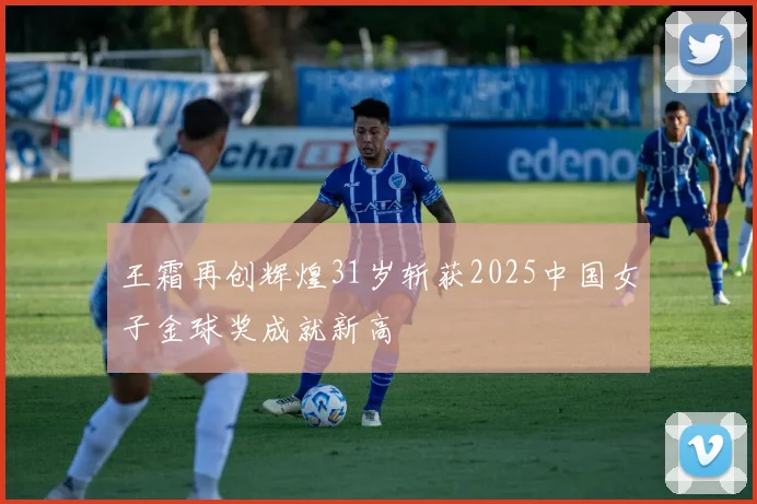 王霜再创辉煌31岁斩获2025中国女子金球奖成就新高