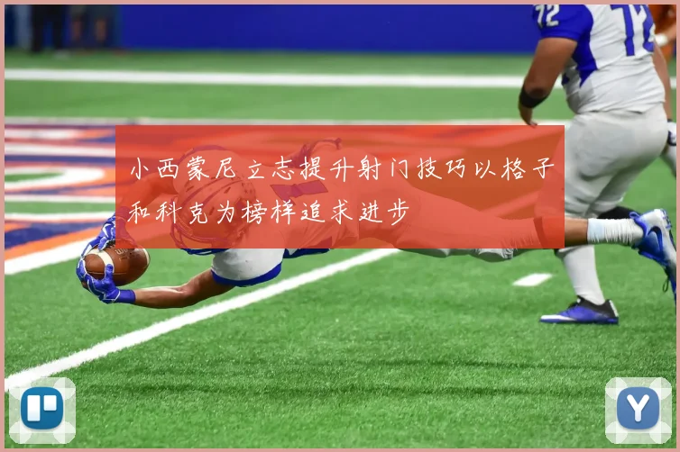 小西蒙尼立志提升射门技巧以格子和科克为榜样追求进步