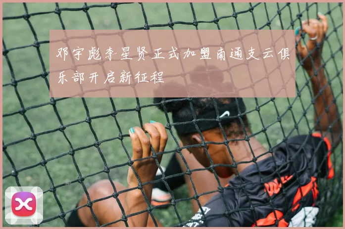 邓宇彪李星贤正式加盟南通支云俱乐部开启新征程