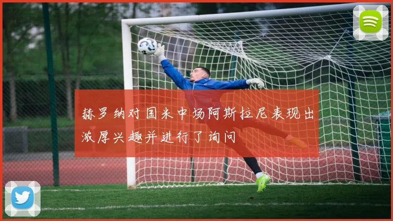 赫罗纳对国米中场阿斯拉尼表现出浓厚兴趣并进行了询问