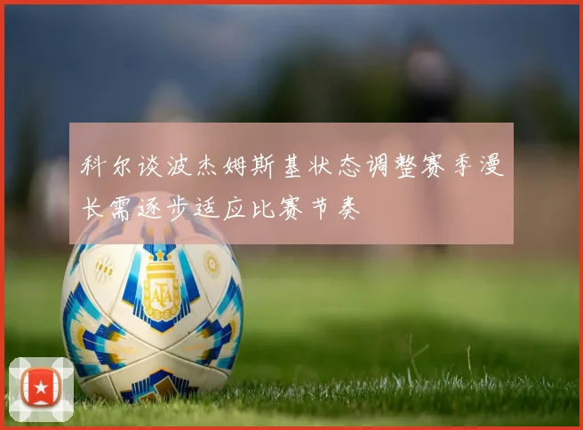 科尔谈波杰姆斯基状态调整赛季漫长需逐步适应比赛节奏