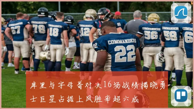 库里与字母哥对决16场战绩揭晓勇士巨星占据上风胜率超六成