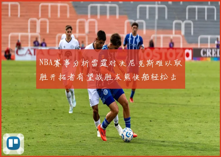 NBA赛事分析雷霆对决尼克斯难以取胜开拓者有望战胜灰熊快船轻松击败步行者