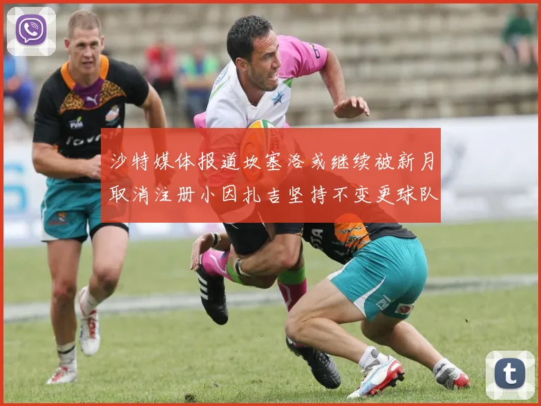 沙特媒体报道坎塞洛或继续被新月取消注册小因扎吉坚持不变更球队名单