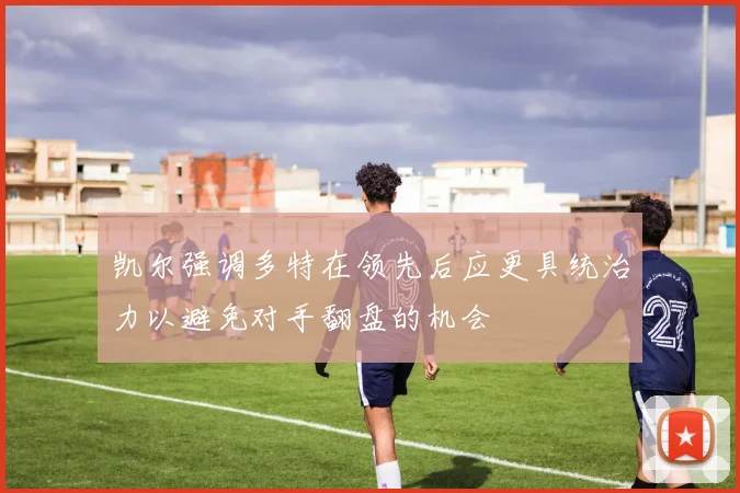 凯尔强调多特在领先后应更具统治力以避免对手翻盘的机会