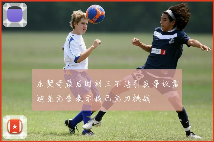 东契奇最后时刻三不沾引发争议雷迪克无奈表示我已无力挑战