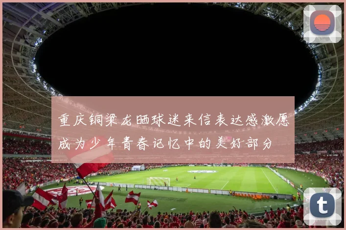重庆铜梁龙晒球迷来信表达感激愿成为少年青春记忆中的美好部分