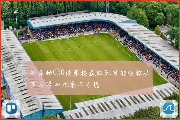 布莱顿CEO谈弗格森归队可能性称从罗马召回几乎不可能