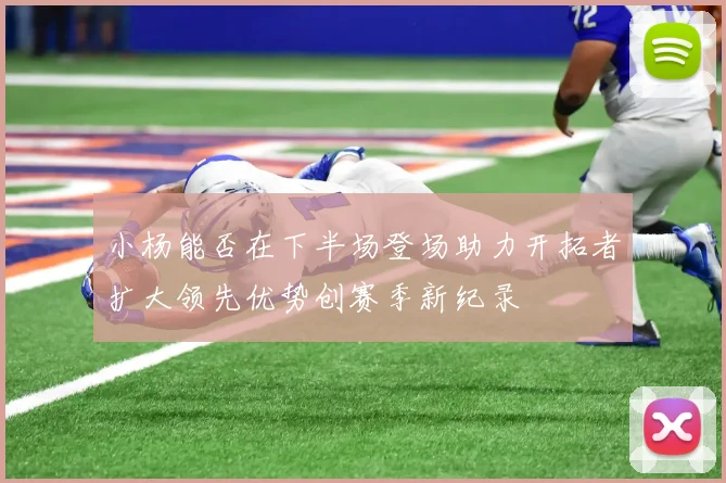 小杨能否在下半场登场助力开拓者扩大领先优势创赛季新纪录