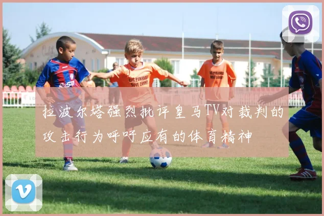 拉波尔塔强烈批评皇马TV对裁判的攻击行为呼吁应有的体育精神