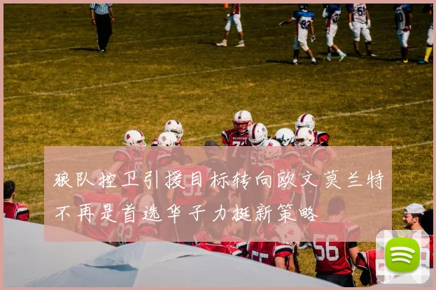 狼队控卫引援目标转向欧文莫兰特不再是首选华子力挺新策略