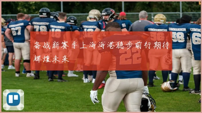 备战新赛季上海海港稳步前行期待辉煌未来