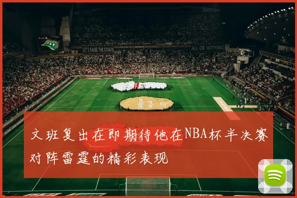 文班复出在即期待他在NBA杯半决赛对阵雷霆的精彩表现