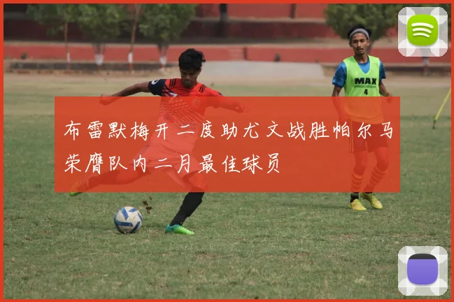 布雷默梅开二度助尤文战胜帕尔马荣膺队内二月最佳球员