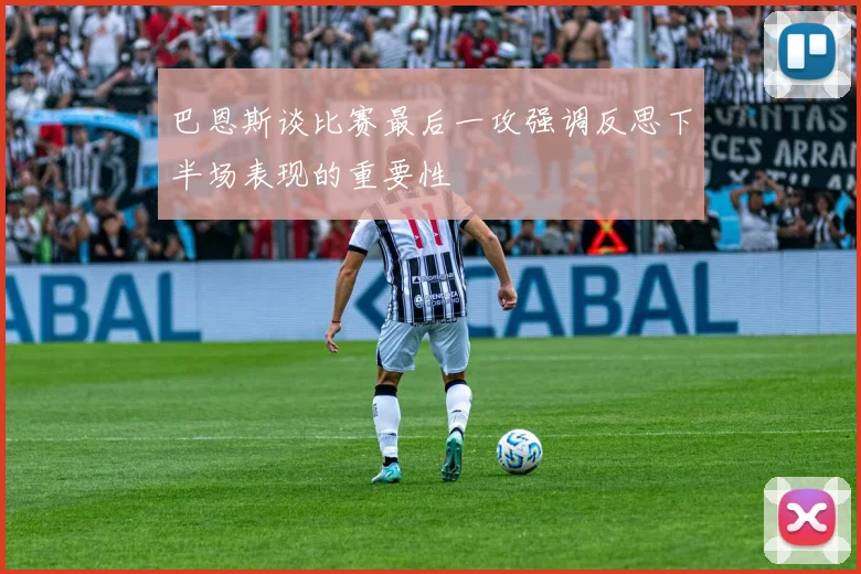 巴恩斯谈比赛最后一攻强调反思下半场表现的重要性