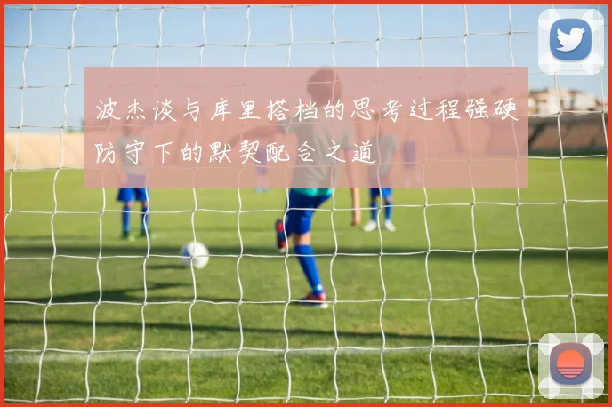 波杰谈与库里搭档的思考过程强硬防守下的默契配合之道