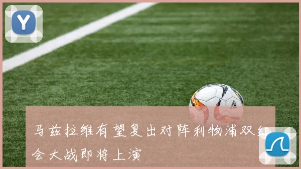 马兹拉维有望复出对阵利物浦双红会大战即将上演