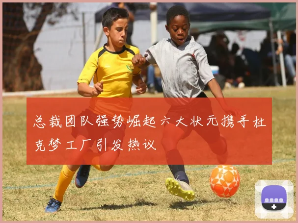 总裁团队强势崛起六大状元携手杜克梦工厂引发热议