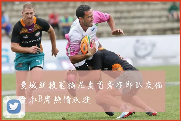 曼城新援塞梅尼奥首秀在即队友福登和B席热情欢迎