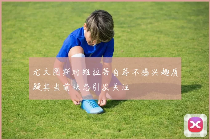 尤文图斯对维拉蒂自荐不感兴趣质疑其当前状态引发关注