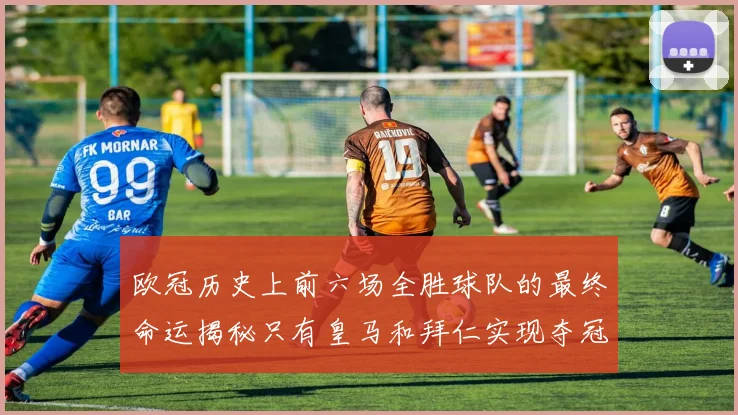 欧冠历史上前六场全胜球队的最终命运揭秘只有皇马和拜仁实现夺冠梦想
