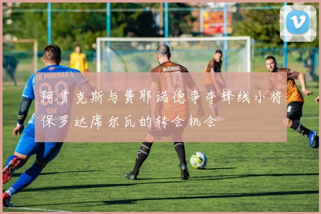 阿贾克斯与费耶诺德争夺锋线小将保罗达席尔瓦的转会机会