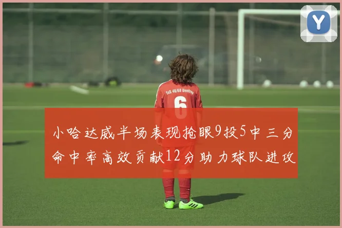 小哈达威半场表现抢眼9投5中三分命中率高效贡献12分助力球队进攻