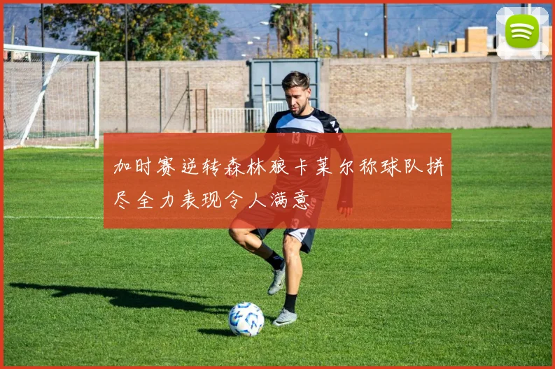 加时赛逆转森林狼卡莱尔称球队拼尽全力表现令人满意