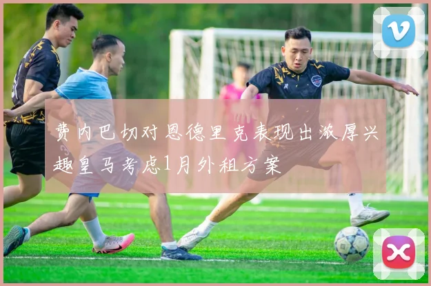 费内巴切对恩德里克表现出浓厚兴趣皇马考虑1月外租方案