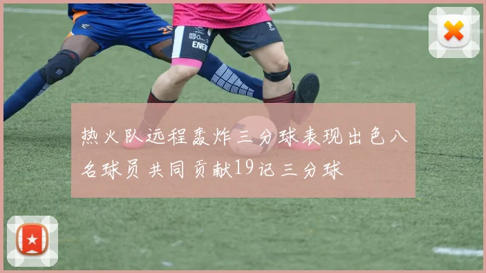 热火队远程轰炸三分球表现出色八名球员共同贡献19记三分球