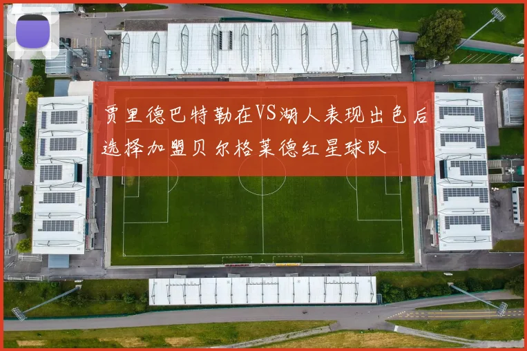 贾里德巴特勒在VS湖人表现出色后选择加盟贝尔格莱德红星球队