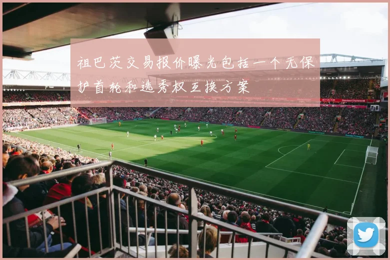 祖巴茨交易报价曝光包括一个无保护首轮和选秀权互换方案