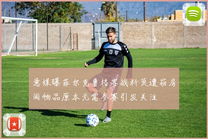 意媒曝菲尔克鲁格客战科莫遭窃房间物品原本无需参赛引发关注