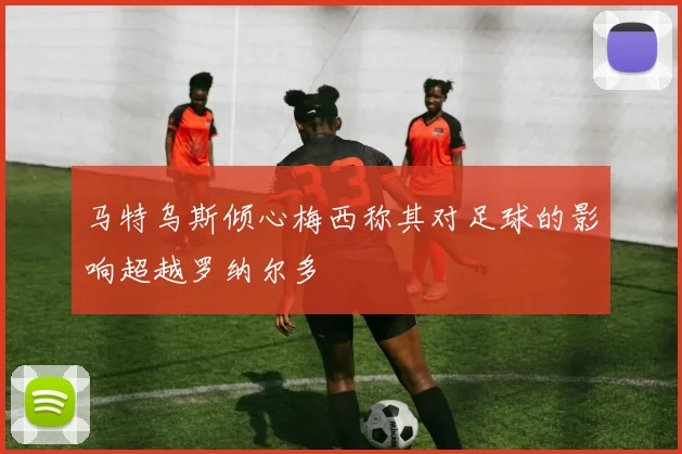 马特乌斯倾心梅西称其对足球的影响超越罗纳尔多