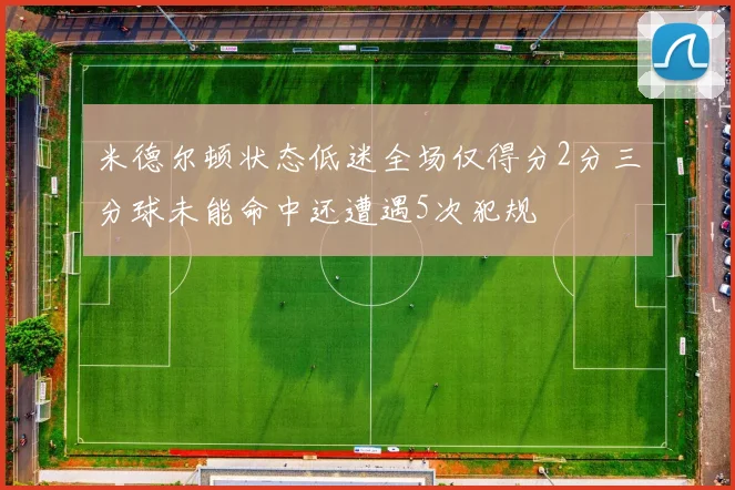 米德尔顿状态低迷全场仅得分2分三分球未能命中还遭遇5次犯规