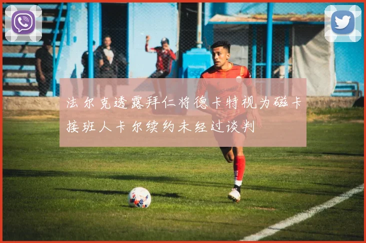 法尔克透露拜仁将德卡特视为磁卡接班人卡尔续约未经过谈判