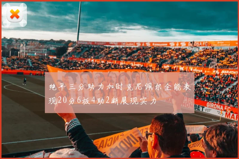 绝平三分助力加时克尼佩尔全能表现20分6板4助2断展现实力