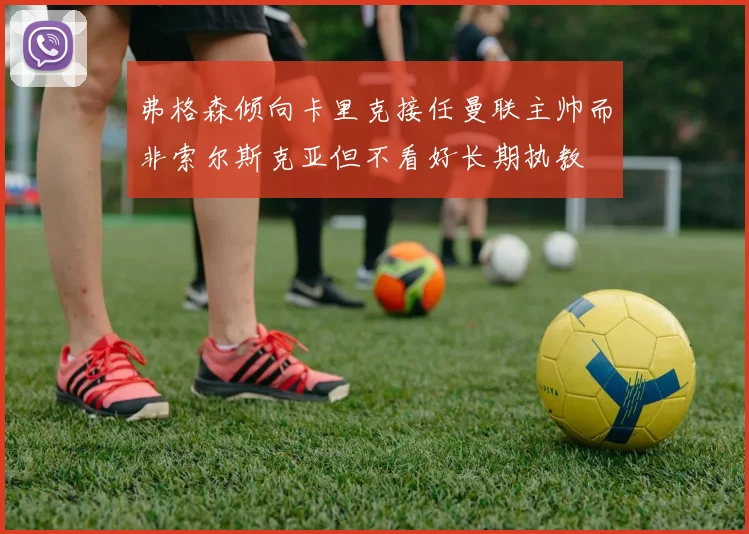 弗格森倾向卡里克接任曼联主帅而非索尔斯克亚但不看好长期执教