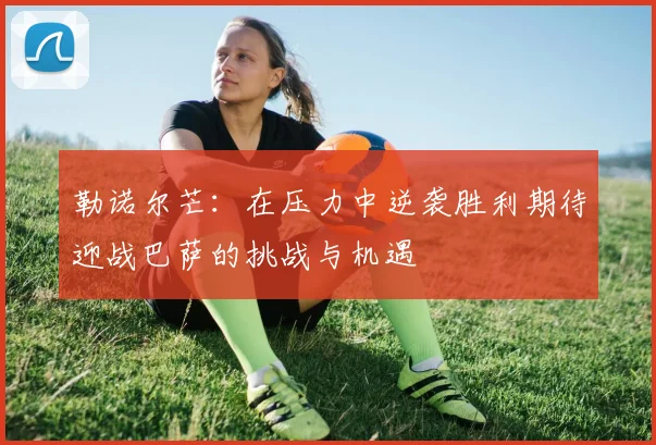 勒诺尔芒：在压力中逆袭胜利期待迎战巴萨的挑战与机遇