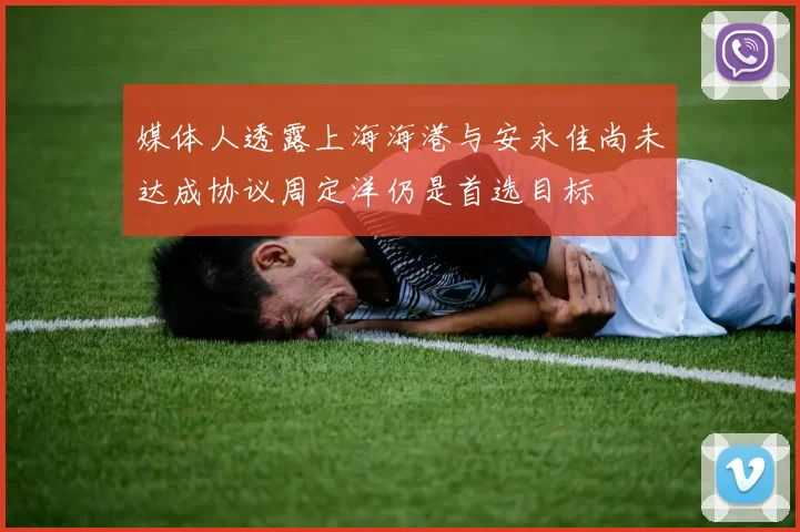 媒体人透露上海海港与安永佳尚未达成协议周定洋仍是首选目标