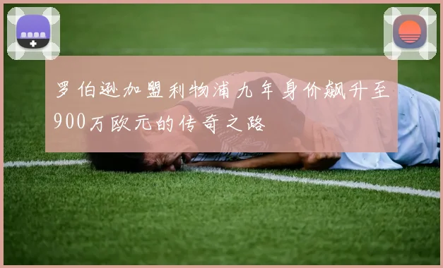 罗伯逊加盟利物浦九年身价飙升至900万欧元的传奇之路