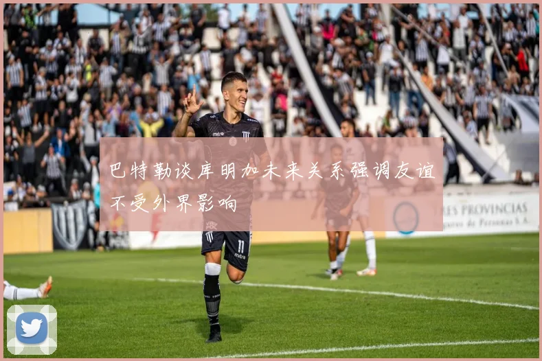 巴特勒谈库明加未来关系强调友谊不受外界影响