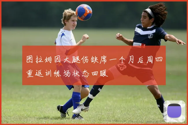 图拉姆因大腿伤缺席一个月后周四重返训练场状态回暖