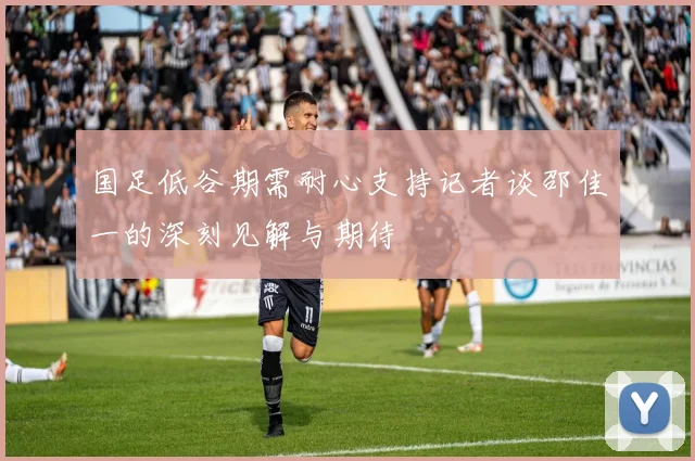 国足低谷期需耐心支持记者谈邵佳一的深刻见解与期待