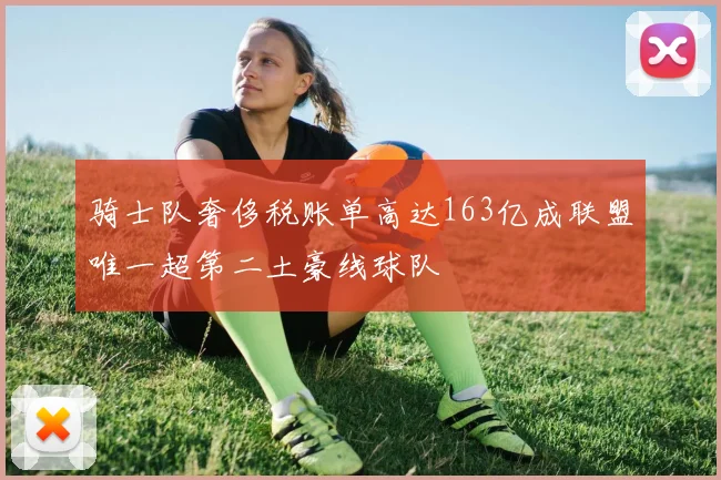 骑士队奢侈税账单高达163亿成联盟唯一超第二土豪线球队