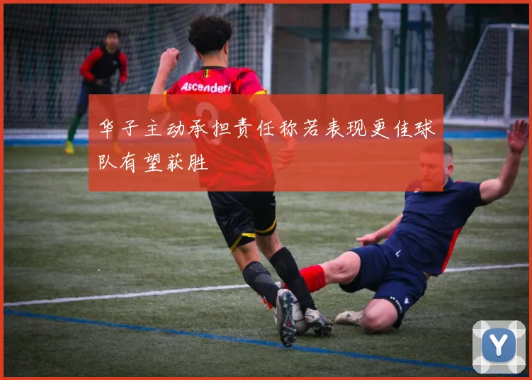 华子主动承担责任称若表现更佳球队有望获胜
